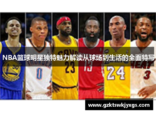 NBA篮球明星独特魅力解读从球场到生活的全面特写