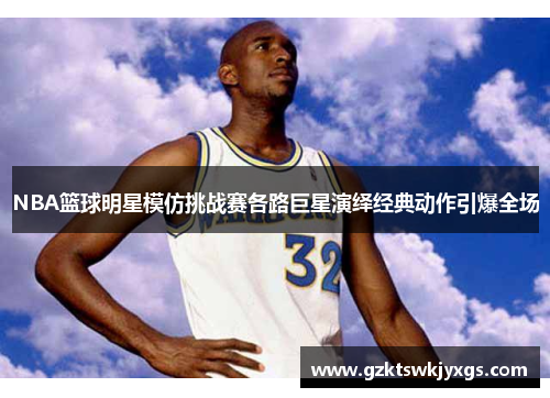 NBA篮球明星模仿挑战赛各路巨星演绎经典动作引爆全场